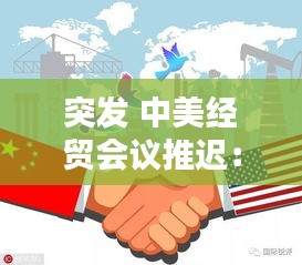 突发 中美经贸会议推迟：新一轮中美经贸磋商结束 