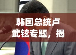 韩国总统卢武铉专题，揭秘领导风格与外交政策