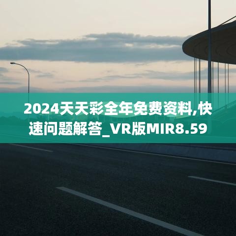 2024天天彩全年免费资料,快速问题解答_VR版MIR8.59