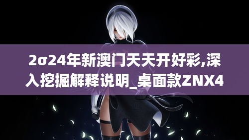 2σ24年新澳门天天开好彩,深入挖掘解释说明_桌面款ZNX4.25