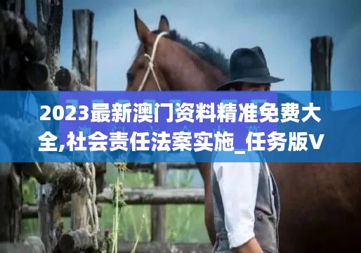 2023最新澳门资料精准免费大全,社会责任法案实施_任务版VES8.63