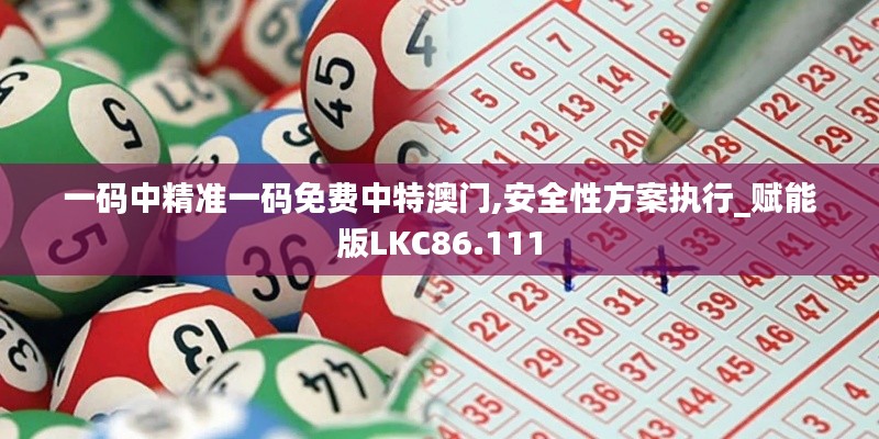 一码中精准一码免费中特澳门,安全性方案执行_赋能版LKC86.111