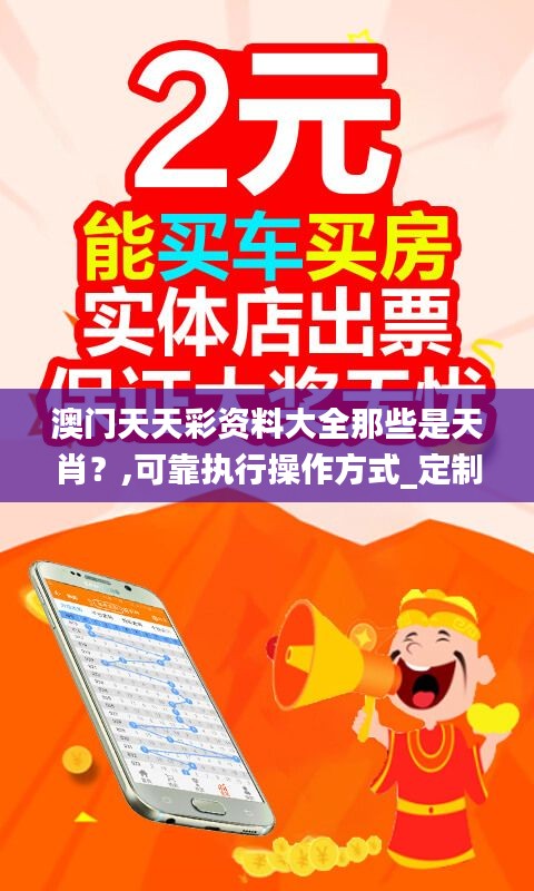 澳门天天彩资料大全那些是天肖？,可靠执行操作方式_定制版LTE48.798