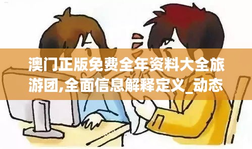 澳门正版免费全年资料大全旅游团,全面信息解释定义_动态版PWW39.375