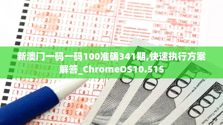 新澳门一码一码100准确341期,快速执行方案解答_ChromeOS10.515