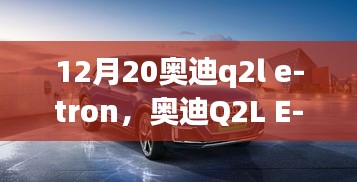 革新之作还是市场试水？揭秘奥迪Q2L E-tron 12月20日重磅发布解析