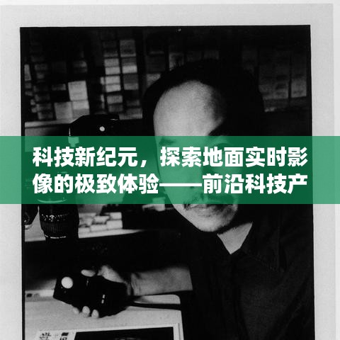 科技新纪元下的极致体验，前沿科技产品带你探索地面实时影像的魅力