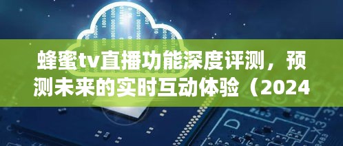 蜂蜜TV直播功能深度解析与未来实时互动体验预测（2024年视角）