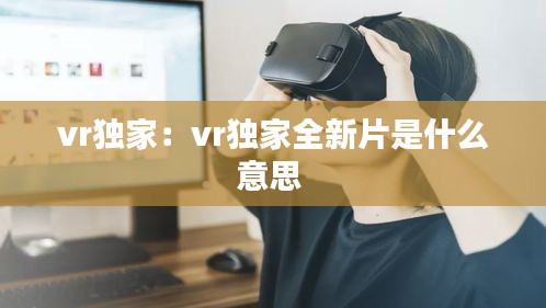vr独家：vr独家全新片是什么意思 