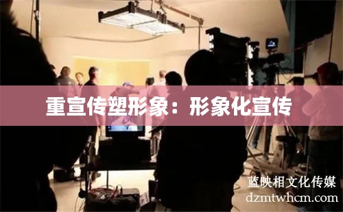 重宣传塑形象：形象化宣传 