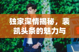 独家深情揭秘，裴凯头条的魅力与独特风采
