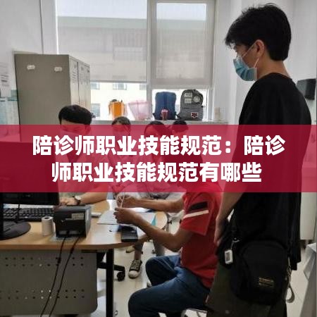 陪诊师职业技能规范：陪诊师职业技能规范有哪些 