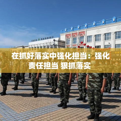 在抓好落实中强化担当：强化责任担当 狠抓落实 