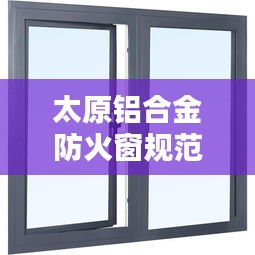 太原铝合金防火窗规范：铝质防火窗安装规范 