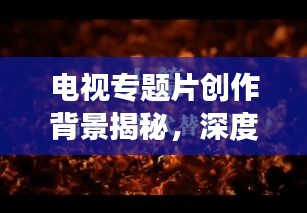 电视专题片创作背景揭秘，深度解读背后的故事