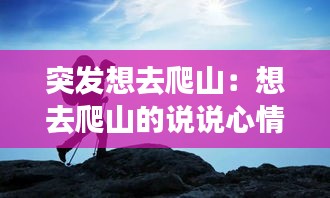 突发想去爬山：想去爬山的说说心情朋友圈 