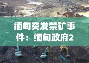 缅甸突发禁矿事件：缅甸政府2021年永久关闭矿场 