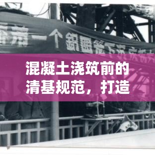 混凝土浇筑前的清基规范，打造坚固基础的关键步骤