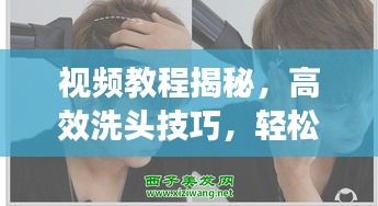 视频教程揭秘，高效洗头技巧，轻松打理日常发型！