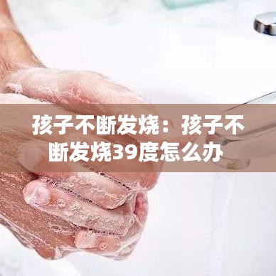 孩子不断发烧：孩子不断发烧39度怎么办 