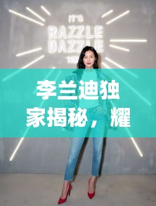 李兰迪独家揭秘，耀眼明星的崛起之路