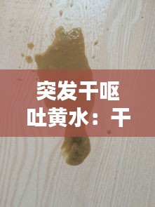 突发干呕吐黄水：干呕吐出黄色块状物 
