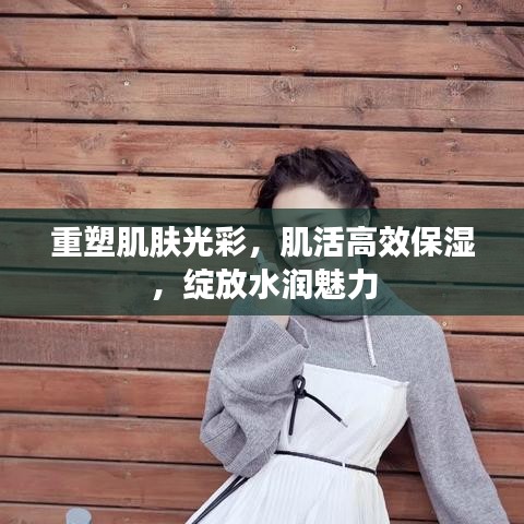 重塑肌肤光彩，肌活高效保湿，绽放水润魅力