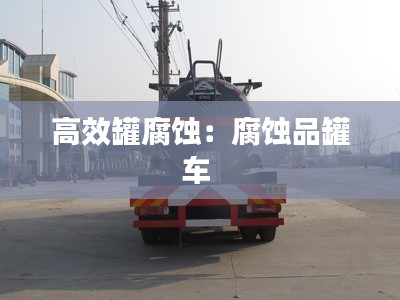 高效罐腐蚀：腐蚀品罐车 