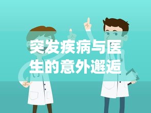 突发疾病与医生的意外邂逅，生命中的一次暖心救治之旅