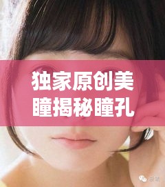 独家原创美瞳揭秘瞳孔之美，探索瞳孔魅力的奥秘