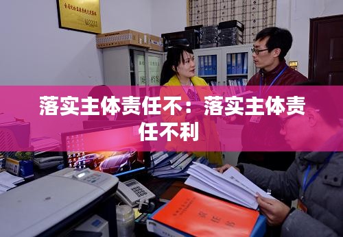 落实主体责任不：落实主体责任不利 