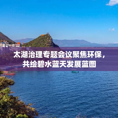 太湖治理专题会议聚焦环保，共绘碧水蓝天发展蓝图
