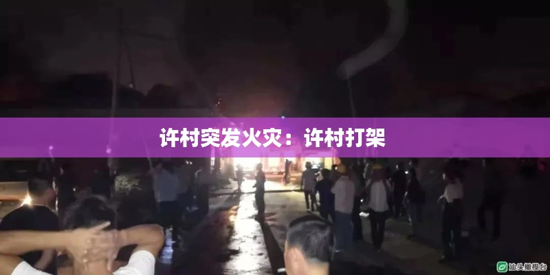 许村突发火灾：许村打架 