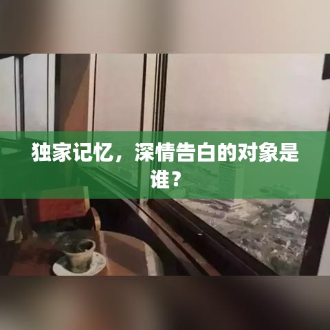 独家记忆，深情告白的对象是谁？