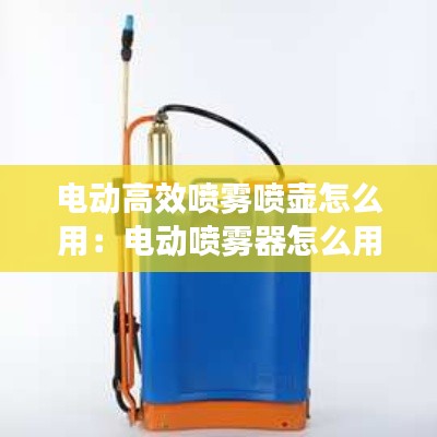 电动高效喷雾喷壶怎么用：电动喷雾器怎么用 