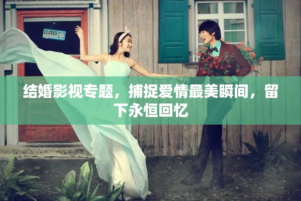 结婚影视专题，捕捉爱情最美瞬间，留下永恒回忆