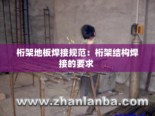 桁架地板焊接规范：桁架结构焊接的要求 
