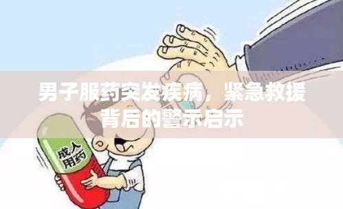 男子服药突发疾病，紧急救援背后的警示启示
