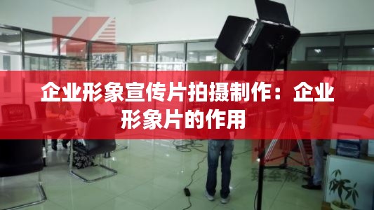 企业形象宣传片拍摄制作：企业形象片的作用 