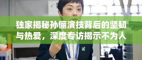 独家揭秘孙俪演技背后的坚韧与热爱，深度专访揭示不为人知的幕后故事