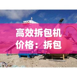 高效拆包机价格：拆包机厂家 