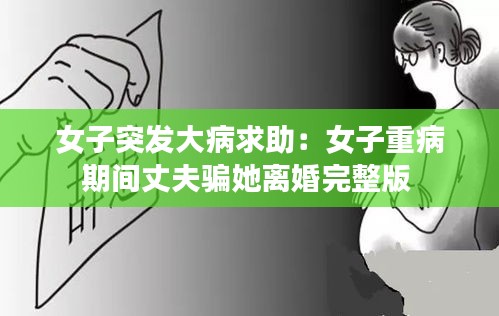 女子突发大病求助：女子重病期间丈夫骗她离婚完整版 
