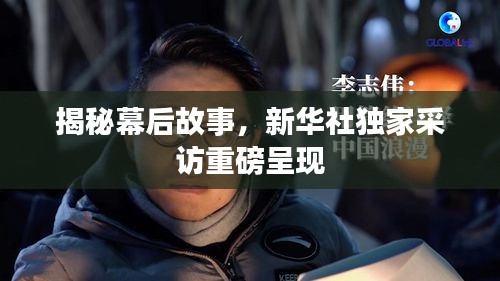 揭秘幕后故事，新华社独家采访重磅呈现
