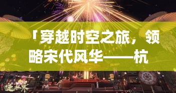 「穿越时空之旅，领略宋代风华——杭州宋城宣传片震撼呈现！」
