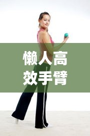 懒人高效手臂锻炼法，轻松塑造完美线条！