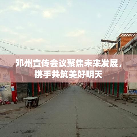 邓州宣传会议聚焦未来发展，携手共筑美好明天