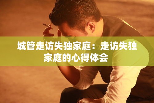 城管走访失独家庭：走访失独家庭的心得体会 