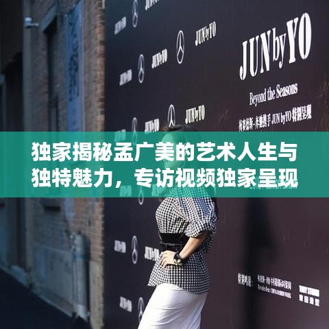 独家揭秘孟广美的艺术人生与独特魅力，专访视频独家呈现