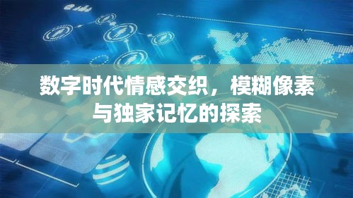 数字时代情感交织，模糊像素与独家记忆的探索