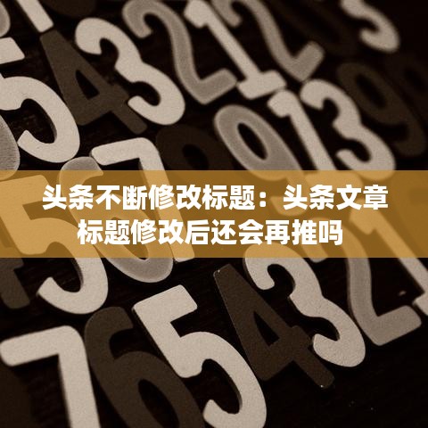 头条不断修改标题：头条文章标题修改后还会再推吗 